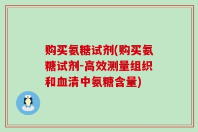 购买氨糖试剂(购买氨糖试剂-高效测量组织和血清中氨糖含量)