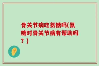 骨关节病吃氨糖吗(氨糖对骨关节病有帮助吗？)