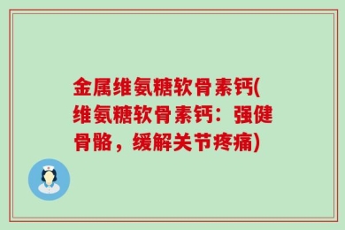 金属维氨糖软骨素钙(维氨糖软骨素钙：强健骨骼，缓解关节疼痛)