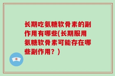 长期吃氨糖软骨素的副作用有哪些(长期服用氨糖软骨素可能存在哪些副作用？)