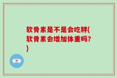 软骨素是不是会吃胖(软骨素会增加体重吗？)