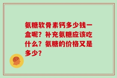 氨糖软骨素钙多少钱一盒呢？补充氨糖应该吃什么？氨糖的价格又是多少？