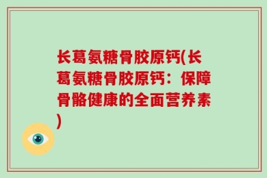 长葛氨糖骨胶原钙(长葛氨糖骨胶原钙：保障骨骼健康的全面营养素)