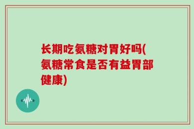 长期吃氨糖对胃好吗(氨糖常食是否有益胃部健康)