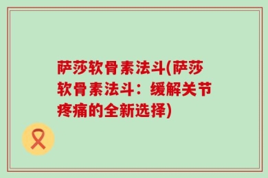 萨莎软骨素法斗(萨莎软骨素法斗：缓解关节疼痛的全新选择)