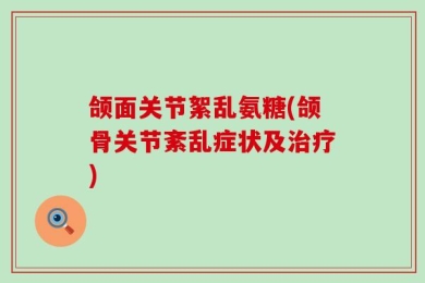 颌面关节絮乱氨糖(颌骨关节紊乱症状及治疗)