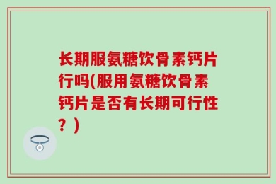 长期服氨糖饮骨素钙片行吗(服用氨糖饮骨素钙片是否有长期可行性？)