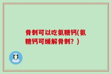 骨刺可以吃氨糖钙(氨糖钙可缓解骨刺？)