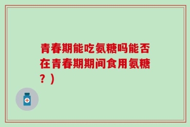 青春期能吃氨糖吗能否在青春期期间食用氨糖？)