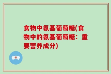 食物中氨基葡萄糖(食物中的氨基葡萄糖：重要营养成分)