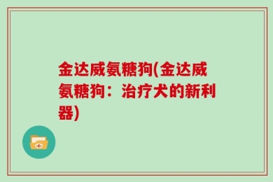 金达威氨糖狗(金达威氨糖狗：治疗犬的新利器)
