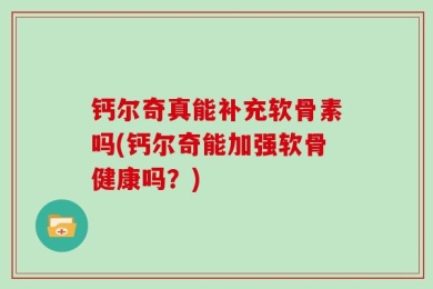 钙尔奇真能补充软骨素吗(钙尔奇能加强软骨健康吗？)