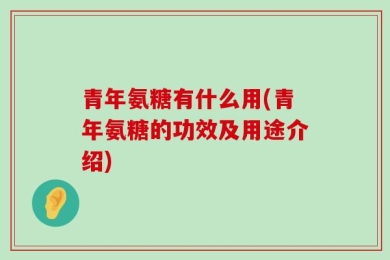青年氨糖有什么用(青年氨糖的功效及用途介绍)