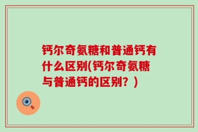 钙尔奇氨糖和普通钙有什么区别(钙尔奇氨糖与普通钙的区别？)