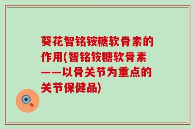 葵花智铭铵糖软骨素的作用(智铭铵糖软骨素——以骨关节为重点的关节保健品)