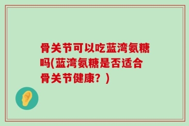 骨关节可以吃蓝湾氨糖吗(蓝湾氨糖是否适合骨关节健康？)