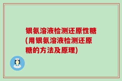 银氨溶液检测还原性糖(用银氨溶液检测还原糖的方法及原理)