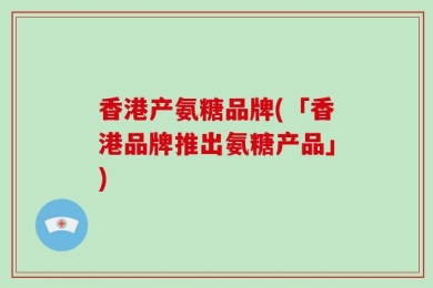 香港产氨糖品牌(「香港品牌推出氨糖产品」)