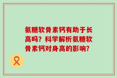 氨糖软骨素钙有助于长高吗？科学解析氨糖软骨素钙对身高的影响？