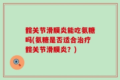 髋关节滑膜炎能吃氨糖吗(氨糖是否适合治疗髋关节滑膜炎？)