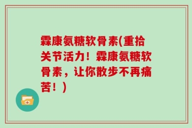 霖康氨糖软骨素(重拾关节活力！霖康氨糖软骨素，让你散步不再痛苦！)