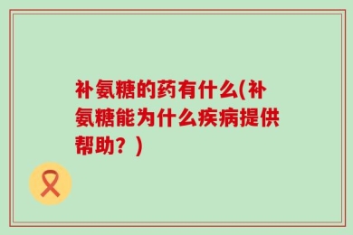 补氨糖的药有什么(补氨糖能为什么疾病提供帮助？)