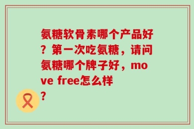 氨糖软骨素哪个产品好？第一次吃氨糖，请问氨糖哪个牌子好，move free怎么样？