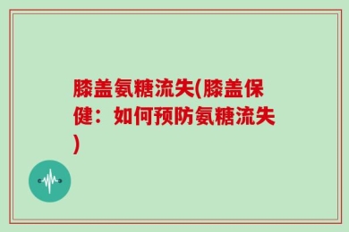 膝盖氨糖流失(膝盖保健：如何预防氨糖流失)