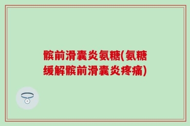髌前滑囊炎氨糖(氨糖缓解髌前滑囊炎疼痛)
