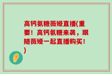 高钙氨糖薇娅直播(重要！高钙氨糖来袭，跟随薇娅一起直播购买！)