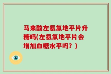 马来酸左氨氯地平片升糖吗(左氨氯地平片会增加血糖水平吗？)