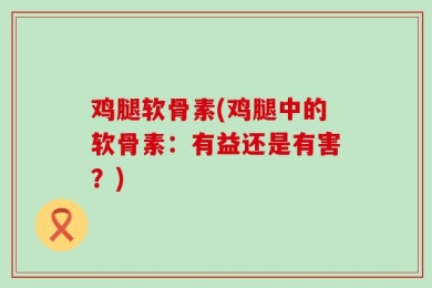 鸡腿软骨素(鸡腿中的软骨素：有益还是有害？)