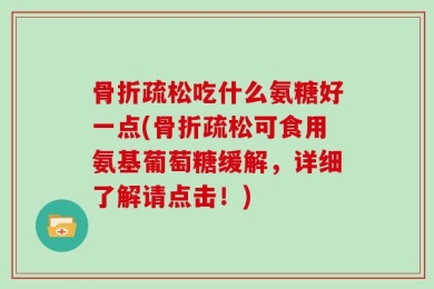 骨折疏松吃什么氨糖好一点(骨折疏松可食用氨基葡萄糖缓解，详细了解请点击！)