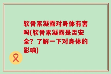 软骨素凝露对身体有害吗(软骨素凝露是否安全？了解一下对身体的影响)
