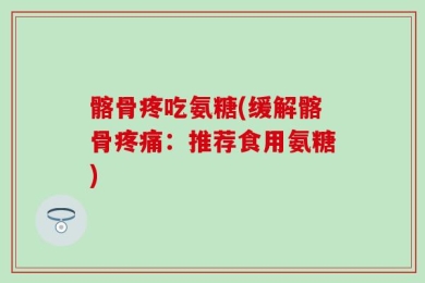 髂骨疼吃氨糖(缓解髂骨疼痛：推荐食用氨糖)