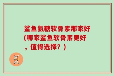鲨鱼氨糖软骨素那家好(哪家鲨鱼软骨素更好，值得选择？)