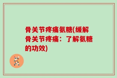 骨关节疼痛氨糖(缓解骨关节疼痛：了解氨糖的功效)