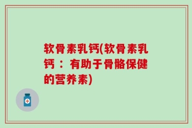 软骨素乳钙(软骨素乳钙 ：有助于骨骼保健的营养素)