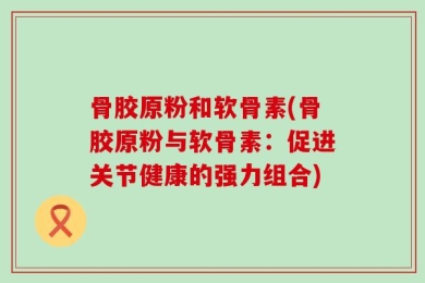 骨胶原粉和软骨素(骨胶原粉与软骨素：促进关节健康的强力组合)