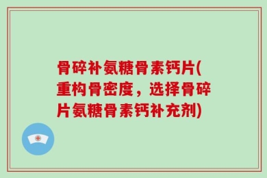 骨碎补氨糖骨素钙片(重构骨密度，选择骨碎片氨糖骨素钙补充剂)