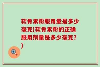 软骨素粉服用量是多少毫克(软骨素粉的正确服用剂量是多少毫克？)