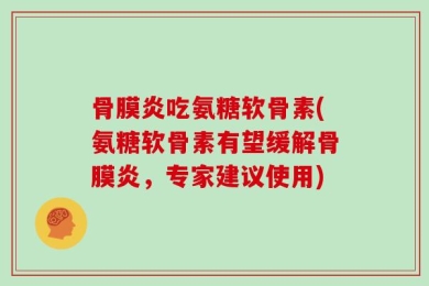 骨膜炎吃氨糖软骨素(氨糖软骨素有望缓解骨膜炎，专家建议使用)