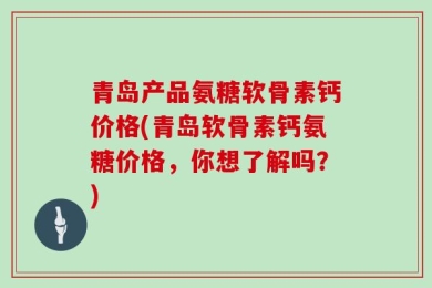 青岛产品氨糖软骨素钙价格(青岛软骨素钙氨糖价格，你想了解吗？)