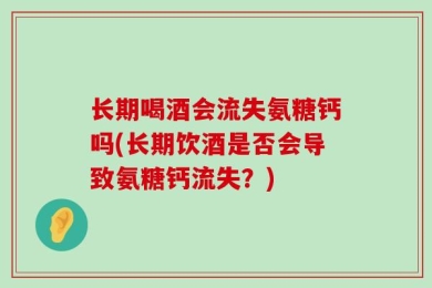 长期喝酒会流失氨糖钙吗(长期饮酒是否会导致氨糖钙流失？)
