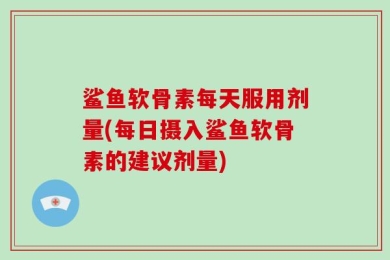 鲨鱼软骨素每天服用剂量(每日摄入鲨鱼软骨素的建议剂量)