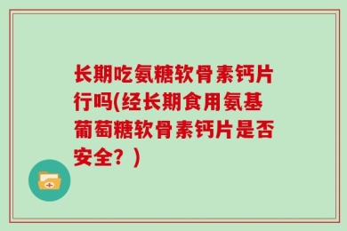 长期吃氨糖软骨素钙片行吗(经长期食用氨基葡萄糖软骨素钙片是否安全？)