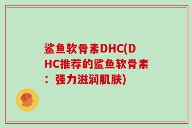 鲨鱼软骨素DHC(DHC推荐的鲨鱼软骨素：强力滋润肌肤)
