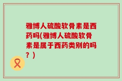 雅博人硫酸软骨素是西药吗(雅博人硫酸软骨素是属于西药类别的吗？)