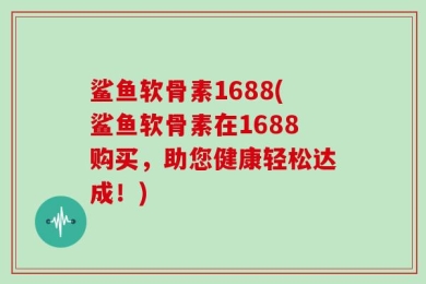 鲨鱼软骨素1688(鲨鱼软骨素在1688购买，助您健康轻松达成！)