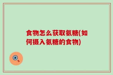 食物怎么获取氨糖(如何摄入氨糖的食物)